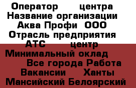 Оператор Call-центра › Название организации ­ Аква Профи, ООО › Отрасль предприятия ­ АТС, call-центр › Минимальный оклад ­ 22 000 - Все города Работа » Вакансии   . Ханты-Мансийский,Белоярский г.